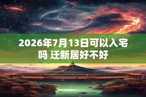 2026年7月13日可以入宅吗 迁新居好不好