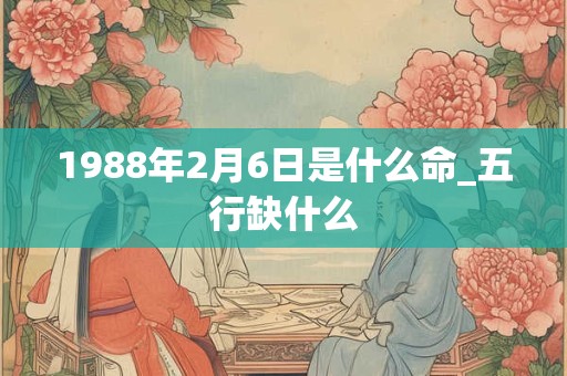 1988年2月6日是什么命_五行缺什么 1988年2月6日是什么命_五行缺什么