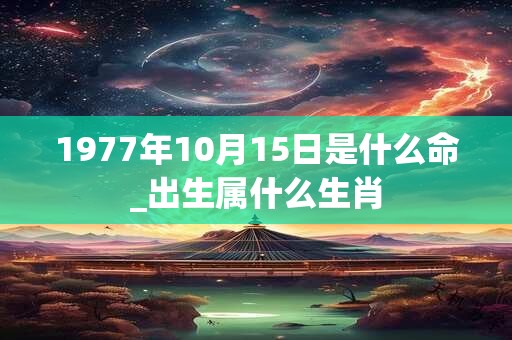 1977年10月15日是什么命_出生属什么生肖 1977年10月15日是什么命_出生属什么生肖