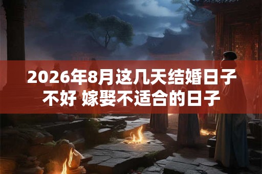 2026年8月这几天结婚日子不好 嫁娶不适合的日子