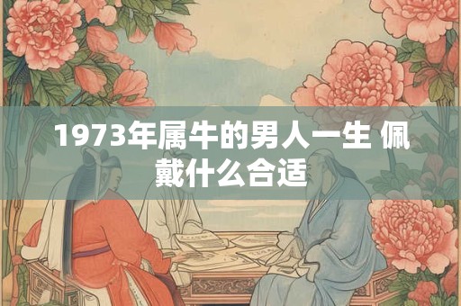 1973年属牛的男人一生 佩戴什么合适