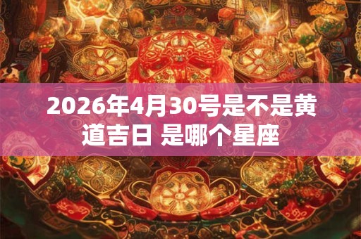 2026年4月30号是不是黄道吉日 是哪个星座