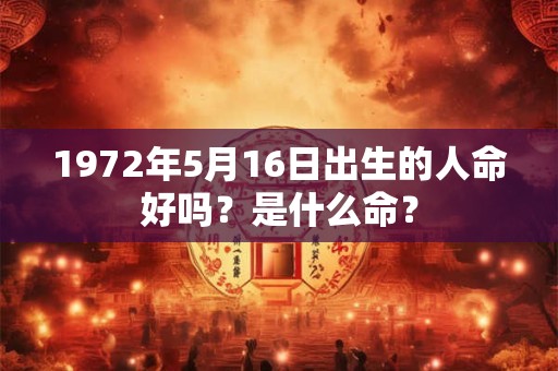 1972年5月16日出生的人命好吗?是什么命? 1972年5月16日出生的人命好吗?是什么命?