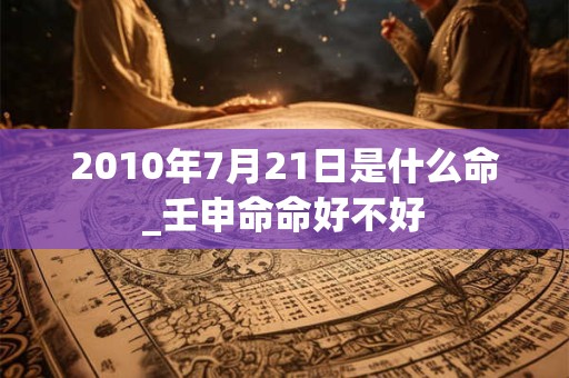 2010年7月21日是什么命_壬申命命好不好 2010年7月21日是什么命_壬申命命好不好