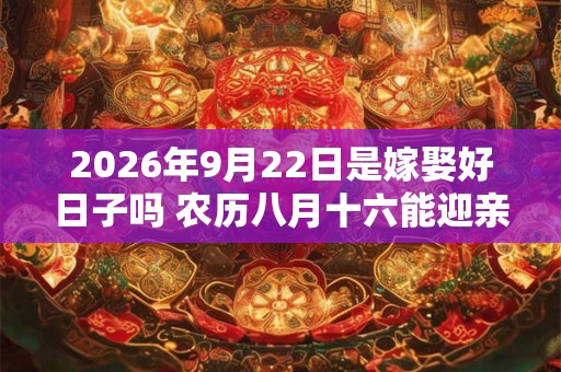 2026年9月22日是嫁娶好日子吗 农历八月十六能迎亲吗