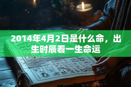 2014年4月2日是什么命,出生时辰看一生命运 2014年4月2日是什么命,出生时辰看一生命运