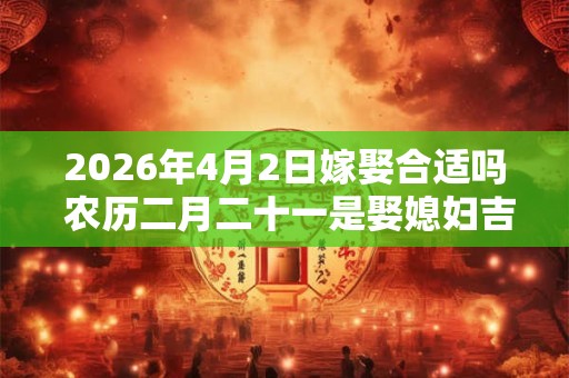 2026年4月2日嫁娶合适吗 农历二月二十一是娶媳妇吉日吗 2026年4月2日嫁娶合适吗 农历二月二十一是娶媳妇吉日吗