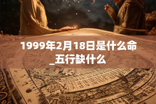 1999年2月18日是什么命_五行缺什么
