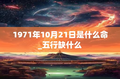 1971年10月21日是什么命_五行缺什么