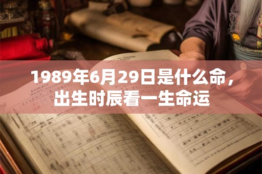 1989年6月29日是什么命,出生时辰看一生命运 1989年6月29日是什么命,出生时辰看一生命运