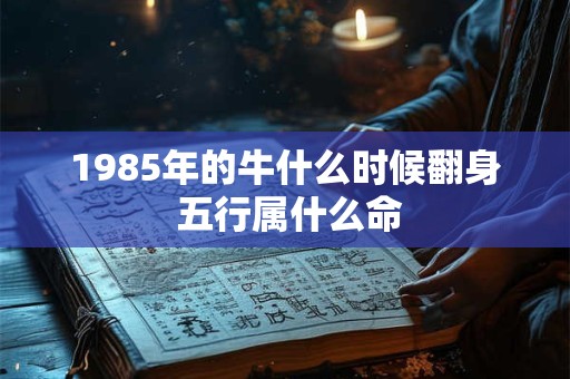 1985年的牛什么时候翻身 五行属什么命