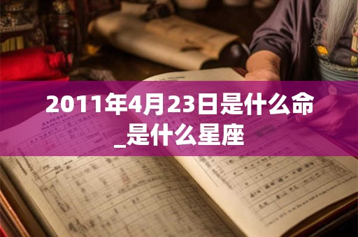 2011年4月23日是什么命_是什么星座 2011年4月23日是什么命_是什么星座