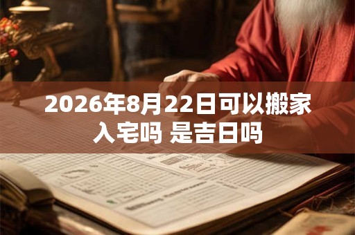 2026年8月22日可以搬家入宅吗 是吉日吗 2026年8月22日可以搬家入宅吗 是吉日吗