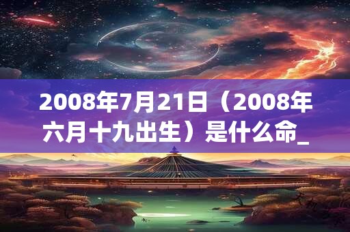 2008年7月21日(2008年六月十九出生)是什么命_命运如何 2008年7月21日(2008年六月十九出生)是什么命_命运如何