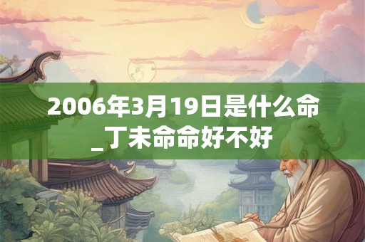 2006年3月19日是什么命_丁未命命好不好 2006年3月19日是什么命_丁未命命好不好