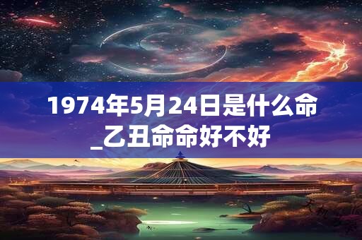 1974年5月24日是什么命_乙丑命命好不好