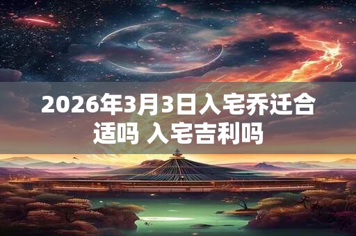 2026年3月3日入宅乔迁合适吗 入宅吉利吗