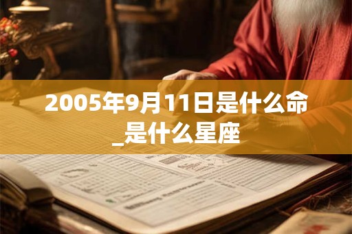 2005年9月11日是什么命_是什么星座 2005年9月11日是什么命_是什么星座