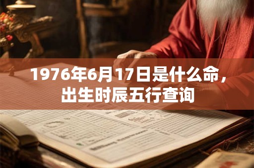 1976年6月17日是什么命,出生时辰五行查询 1976年6月17日是什么命,出生时辰五行查询