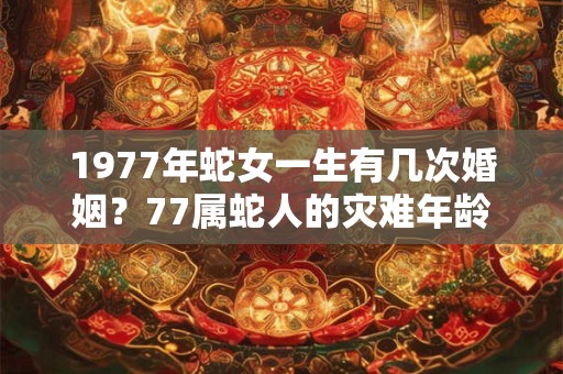 1977年蛇女一生有几次婚姻?77属蛇人的灾难年龄 1977年蛇女一生有几次婚姻?77属蛇人的灾难年龄