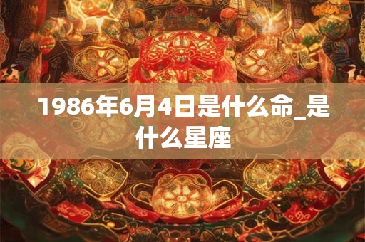 1986年6月4日是什么命_是什么星座