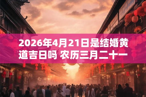 2026年4月21日是结婚黄道吉日吗 农历三月二十一能不能办婚礼 2026年4月21日是结婚黄道吉日吗 农历三月二十一能不能办婚礼