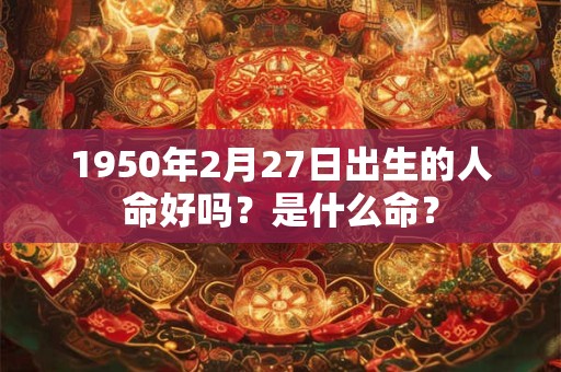 1950年2月27日出生的人命好吗？是什么命？