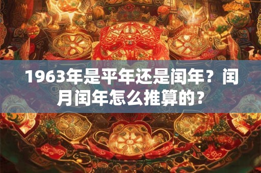 1963年是平年还是闰年？闰月闰年怎么推算的？