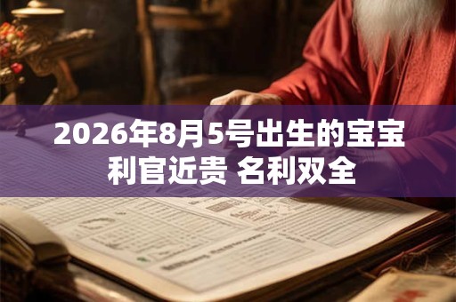 2026年8月5号出生的宝宝 利官近贵 名利双全