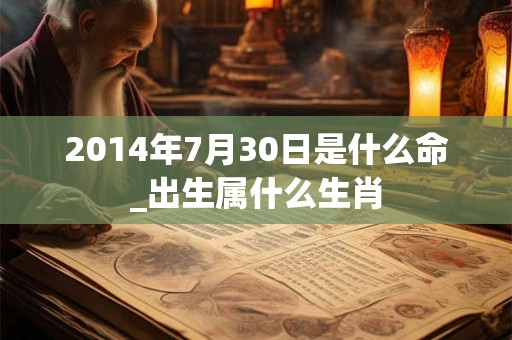 2014年7月30日是什么命_出生属什么生肖 2014年7月30日是什么命_出生属什么生肖