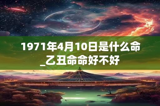 1971年4月10日是什么命_乙丑命命好不好 1971年4月10日是什么命_乙丑命命好不好