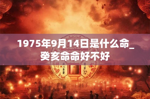1975年9月14日是什么命_癸亥命命好不好 1975年9月14日是什么命_癸亥命命好不好