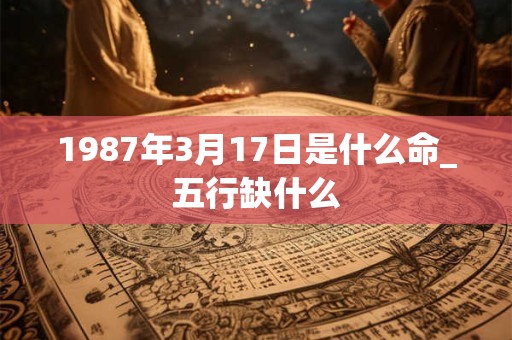 1987年3月17日是什么命_五行缺什么