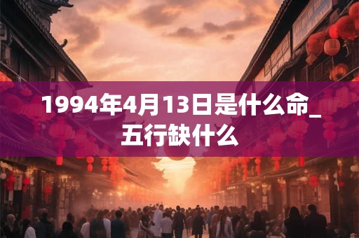 1994年4月13日是什么命_五行缺什么 1994年4月13日是什么命_五行缺什么