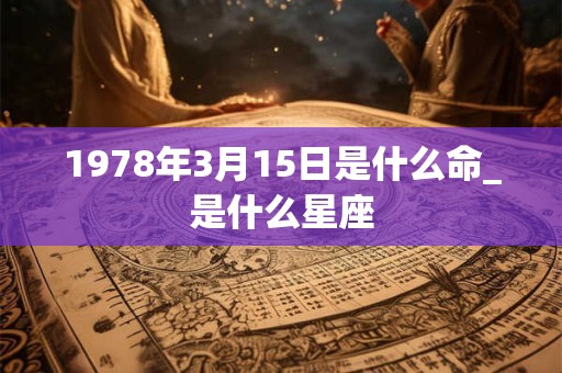 1978年3月15日是什么命_是什么星座