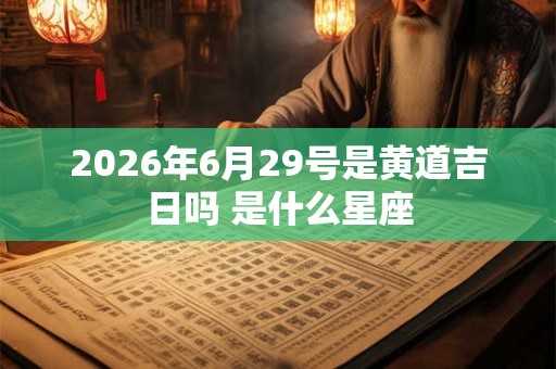 2026年6月29号是黄道吉日吗 是什么星座 2026年6月29号是黄道吉日吗 是什么星座