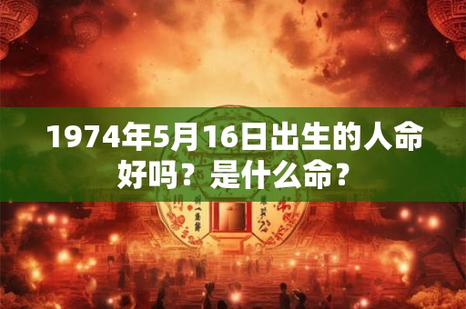 1974年5月16日出生的人命好吗?是什么命? 1974年5月16日出生的人命好吗?是什么命?