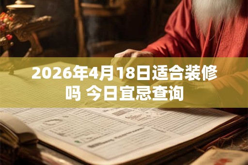 2026年4月18日适合装修吗 今日宜忌查询