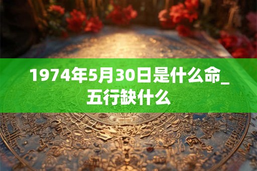 1974年5月30日是什么命_五行缺什么 1974年5月30日是什么命_五行缺什么