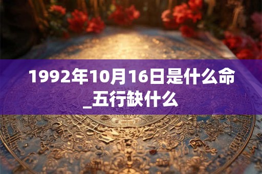 1992年10月16日是什么命_五行缺什么 1992年10月16日是什么命_五行缺什么