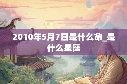 2010年5月7日是什么命_是什么星座 2010年5月7日是什么命_是什么星座