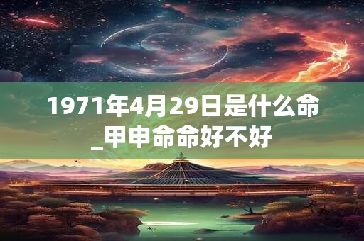 1971年4月29日是什么命_甲申命命好不好 1971年4月29日是什么命_甲申命命好不好