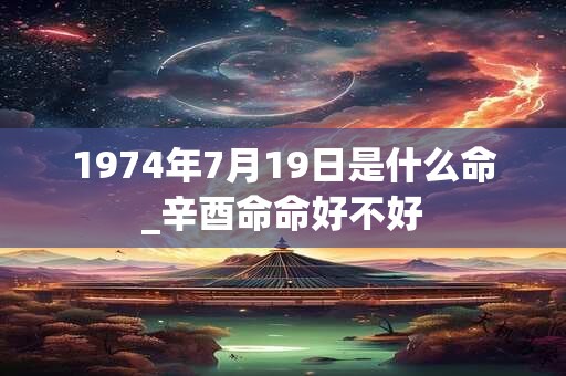 1974年7月19日是什么命_辛酉命命好不好