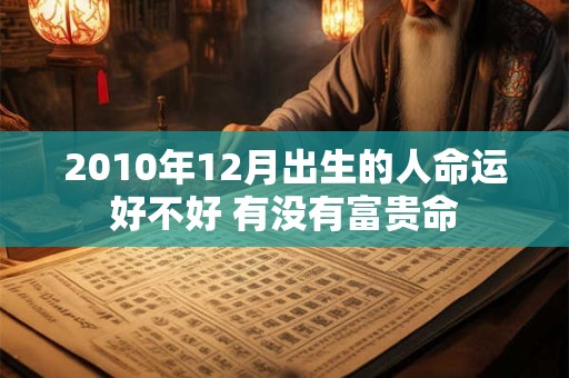 2010年12月出生的人命运好不好 有没有富贵命 2010年12月出生的人命运好不好 有没有富贵命