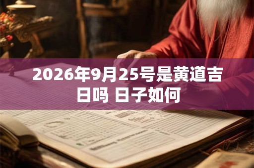 2026年9月25号是黄道吉日吗 日子如何 2026年9月25号是黄道吉日吗 日子如何