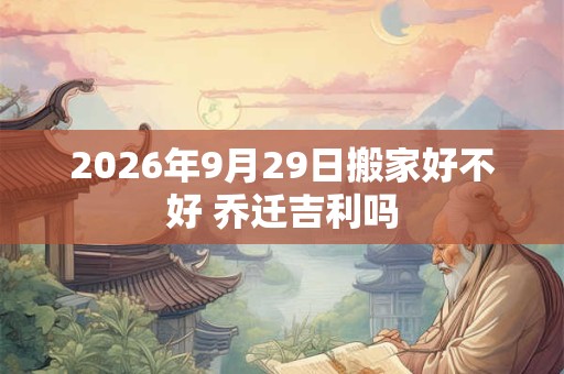 2026年9月29日搬家好不好 乔迁吉利吗 2026年9月29日搬家好不好 乔迁吉利吗