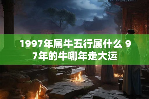 1997年属牛五行属什么 97年的牛哪年走大运