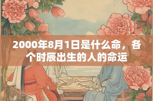 2000年8月1日是什么命,各个时辰出生的人的命运 2000年8月1日是什么命,各个时辰出生的人的命运