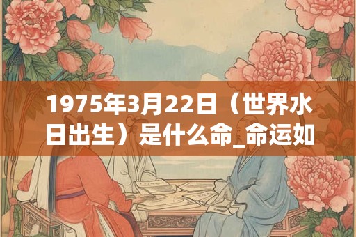 1975年3月22日（世界水日出生）是什么命_命运如何