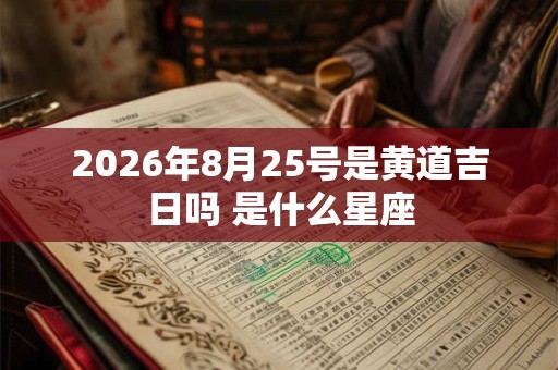 2026年8月25号是黄道吉日吗 是什么星座 2026年8月25号是黄道吉日吗 是什么星座